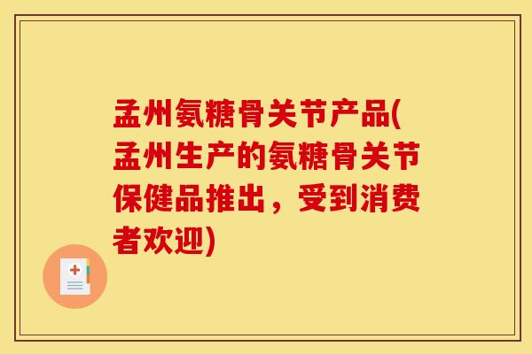 孟州氨糖骨关节产品(孟州生产的氨糖骨关节保健品推出，受到消费者欢迎)