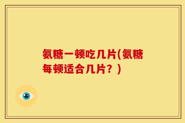 氨糖一顿吃几片(氨糖每顿适合几片？)