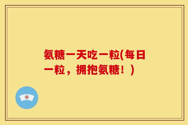 氨糖一天吃一粒(每日一粒，拥抱氨糖！)