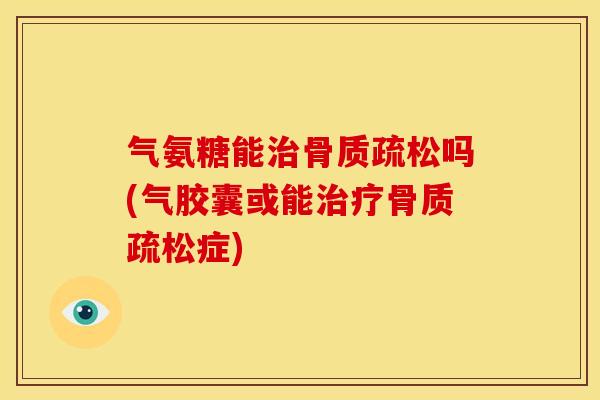 气氨糖能治骨质疏松吗(气胶囊或能治疗骨质疏松症)