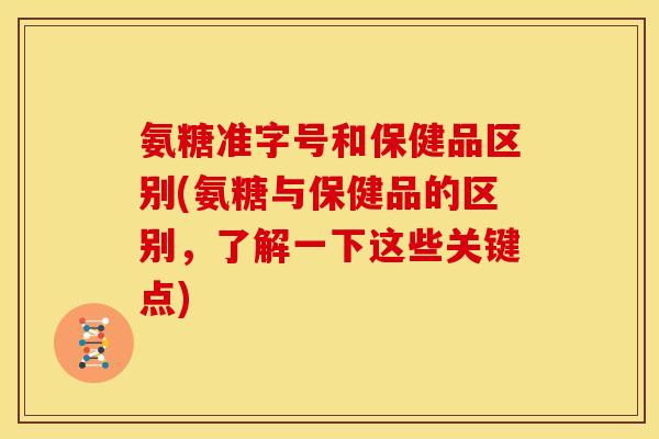 氨糖准字号和保健品区别(氨糖与保健品的区别，了解一下这些关键点)