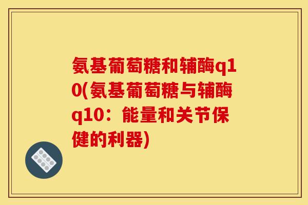 氨基葡萄糖和辅酶q10(氨基葡萄糖与辅酶q10：能量和关节保健的利器)