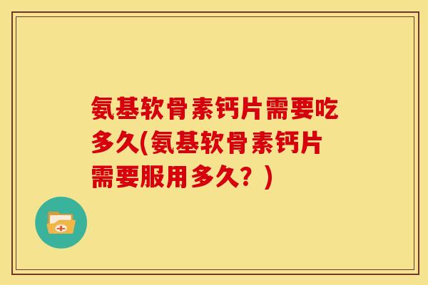 氨基软骨素钙片需要吃多久(氨基软骨素钙片需要服用多久？)