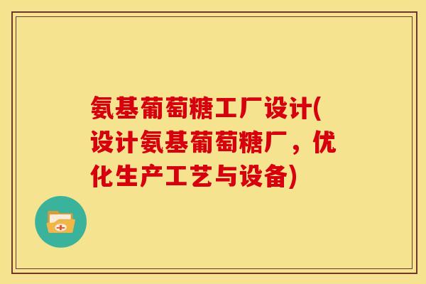 氨基葡萄糖工厂设计(设计氨基葡萄糖厂,优化生产工艺与设备) 氨基葡萄糖工厂设计(设计氨基葡萄糖厂,优化生产工艺与设备)