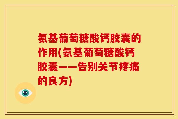氨基葡萄糖酸钙胶囊的作用(氨基葡萄糖酸钙胶囊——告别关节疼痛的良方)