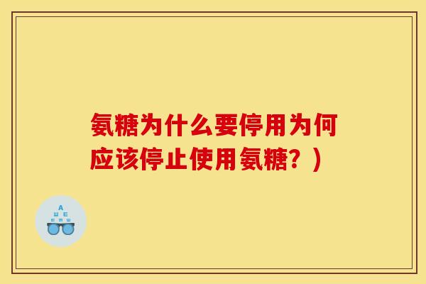 氨糖为什么要停用为何应该停止使用氨糖?) 氨糖为什么要停用为何应该停止使用氨糖?)