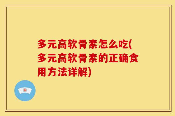 多元高软骨素怎么吃(多元高软骨素的正确食用方法详解)