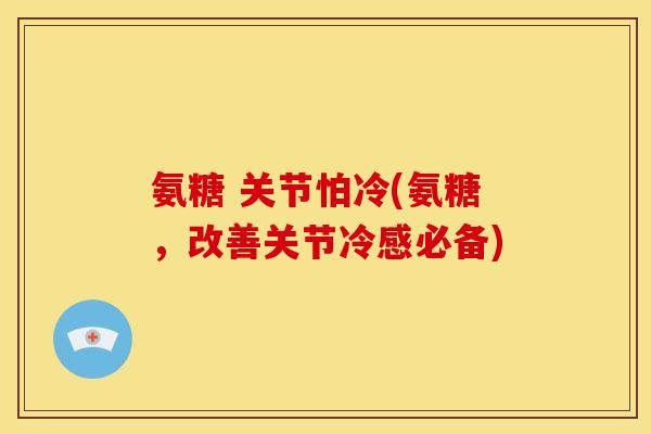氨糖 关节怕冷(氨糖，改善关节冷感必备)