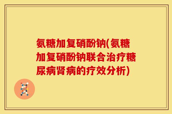 氨糖加复硝酚钠(氨糖加复硝酚钠联合治疗糖尿病肾病的疗效分析)