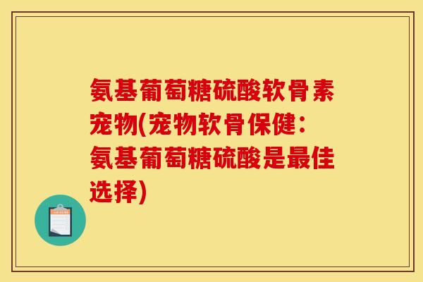 氨基葡萄糖硫酸软骨素宠物(宠物软骨保健：氨基葡萄糖硫酸是佳选择)