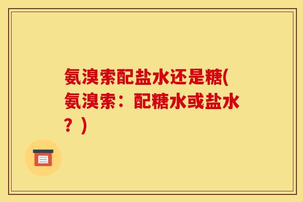 氨溴索配盐水还是糖(氨溴索:配糖水或盐水?) 氨溴索配盐水还是糖(氨溴索:配糖水或盐水?)