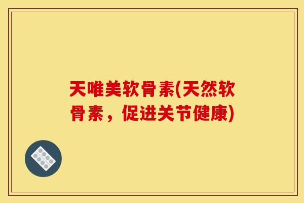 天唯美软骨素(天然软骨素，促进关节健康)