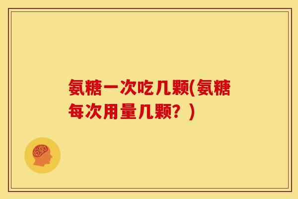 氨糖一次吃几颗(氨糖每次用量几颗？)