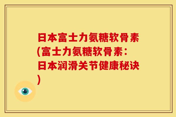 日本富士力氨糖软骨素(富士力氨糖软骨素：日本润滑关节健康秘诀)