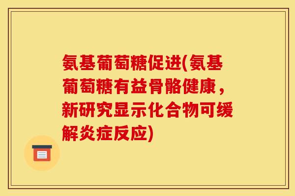 氨基葡萄糖促进(氨基葡萄糖有益骨骼健康,新研究显示化合物可缓解反应) 氨基葡萄糖促进(氨基葡萄糖有益骨骼健康,新研究显示化合物可缓解反应)