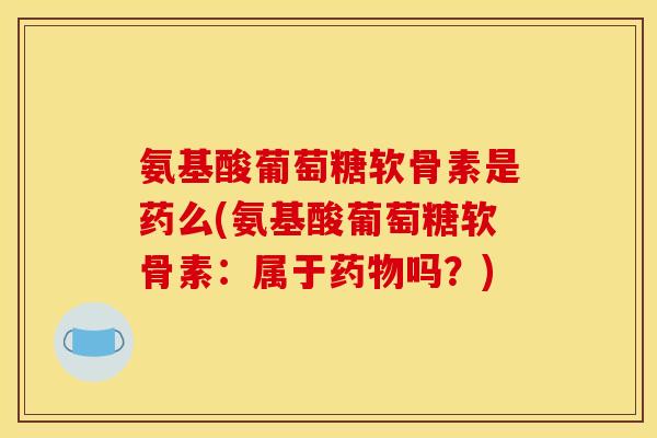 氨基酸葡萄糖软骨素是药么(氨基酸葡萄糖软骨素：属于药物吗？)
