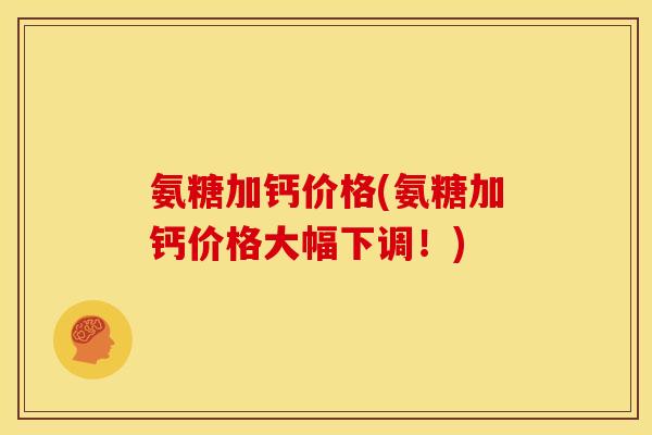 氨糖加钙价格(氨糖加钙价格大幅下调！)