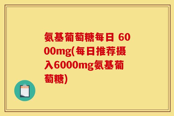 氨基葡萄糖每日 6000mg(每日推荐摄入6000mg氨基葡萄糖)