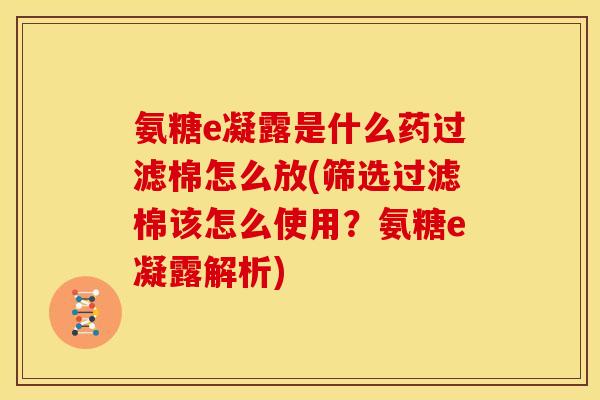 氨糖e凝露是什么药过滤棉怎么放(筛选过滤棉该怎么使用？氨糖e凝露解析)
