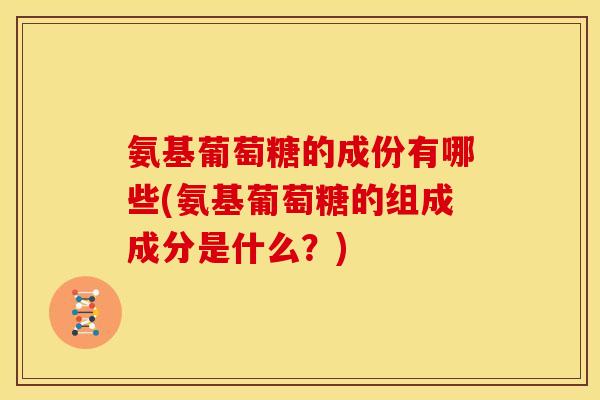 氨基葡萄糖的成份有哪些(氨基葡萄糖的组成成分是什么？)