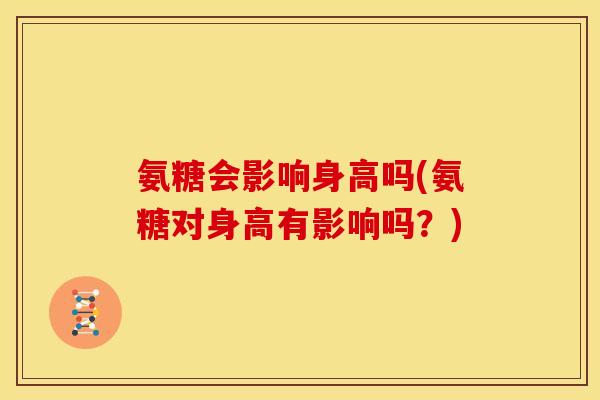 氨糖会影响身高吗(氨糖对身高有影响吗？)
