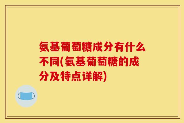 氨基葡萄糖成分有什么不同(氨基葡萄糖的成分及特点详解)
