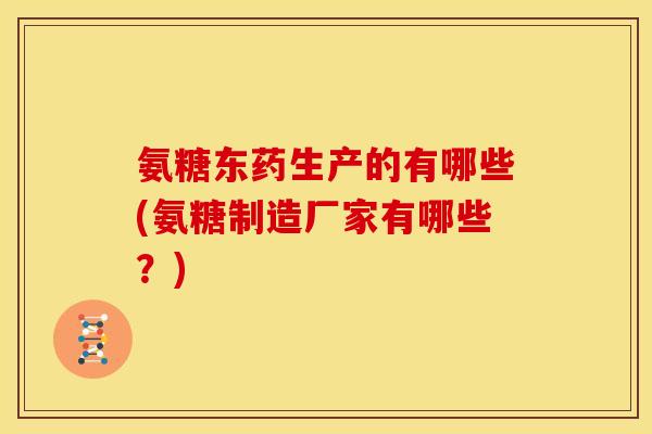 氨糖东药生产的有哪些(氨糖制造厂家有哪些？)
