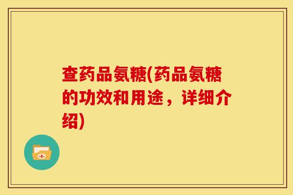 查药品氨糖(药品氨糖的功效和用途,详细介绍) 查药品氨糖(药品氨糖的功效和用途,详细介绍)