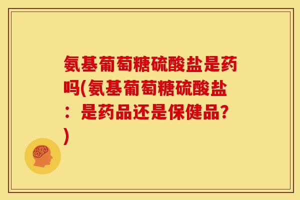 氨基葡萄糖硫酸盐是药吗(氨基葡萄糖硫酸盐：是药品还是保健品？)