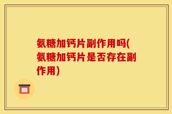 氨糖加钙片副作用吗(氨糖加钙片是否存在副作用)