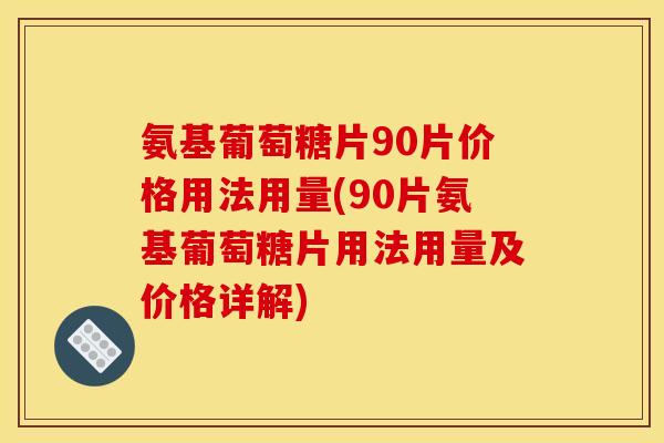 氨基葡萄糖片90片价格用法用量(90片氨基葡萄糖片用法用量及价格详解)