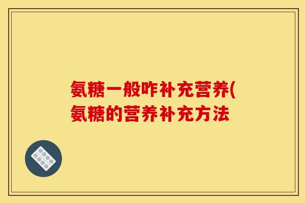 氨糖一般咋补充营养(氨糖的营养补充方法