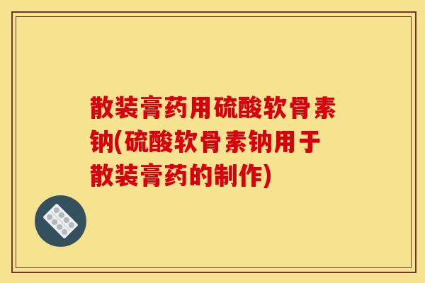 散装膏药用硫酸软骨素钠(硫酸软骨素钠用于散装膏药的制作)