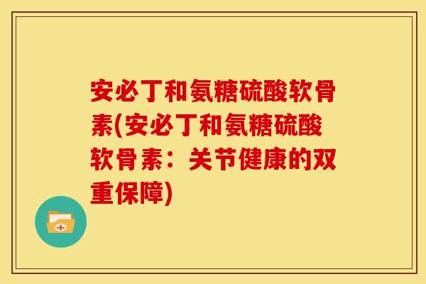 安必丁和氨糖硫酸软骨素(安必丁和氨糖硫酸软骨素：关节健康的双重保障)