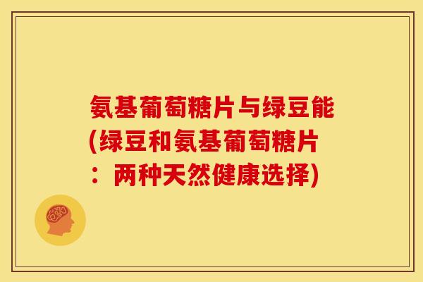 氨基葡萄糖片与绿豆能(绿豆和氨基葡萄糖片：两种天然健康选择)