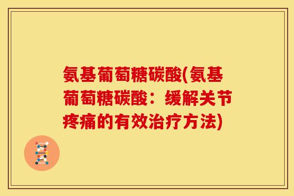 氨基葡萄糖碳酸(氨基葡萄糖碳酸：缓解关节的有效方法)