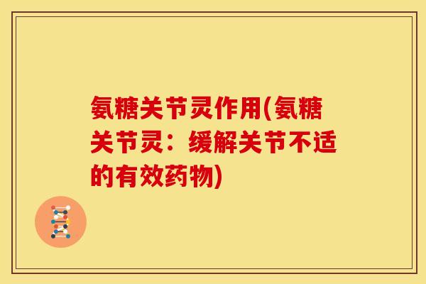 氨糖关节灵作用(氨糖关节灵：缓解关节不适的有效药物)