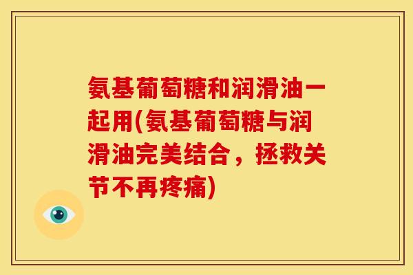 氨基葡萄糖和润滑油一起用(氨基葡萄糖与润滑油完美结合,拯救关节不再) 氨基葡萄糖和润滑油一起用(氨基葡萄糖与润滑油完美结合,拯救关节不再)