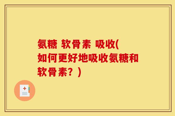 氨糖 软骨素 吸收(如何更好地吸收氨糖和软骨素？)