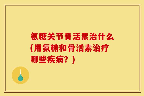 氨糖关节骨活素什么(用氨糖和骨活素哪些?) 氨糖关节骨活素什么(用氨糖和骨活素哪些?)