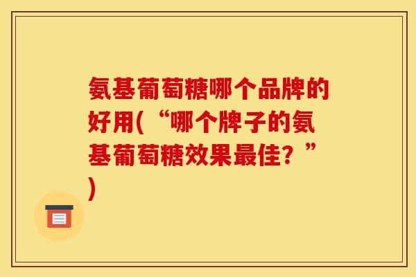 氨基葡萄糖哪个品牌的好用(“哪个牌子的氨基葡萄糖效果最佳？”)