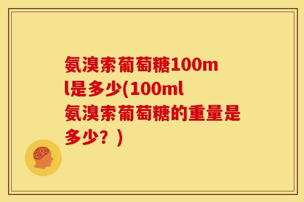 氨溴索葡萄糖100ml是多少(100ml氨溴索葡萄糖的重量是多少？)