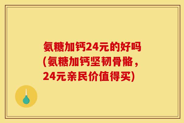 氨糖加钙24元的好吗(氨糖加钙坚韧骨骼，24元亲民价值得买)