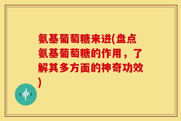 氨基葡萄糖来进(盘点氨基葡萄糖的作用，了解其多方面的神奇功效)