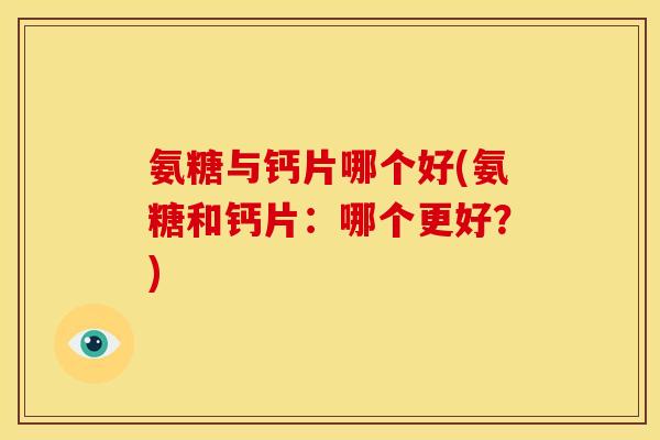 氨糖与钙片哪个好(氨糖和钙片：哪个更好？)