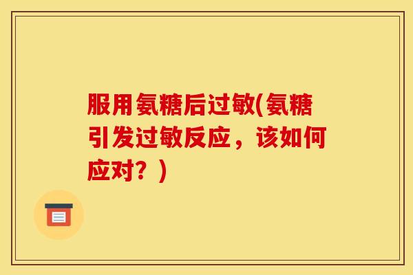服用氨糖后过敏(氨糖引发过敏反应，该如何应对？)