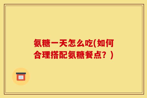 氨糖一天怎么吃(如何合理搭配氨糖餐点？)