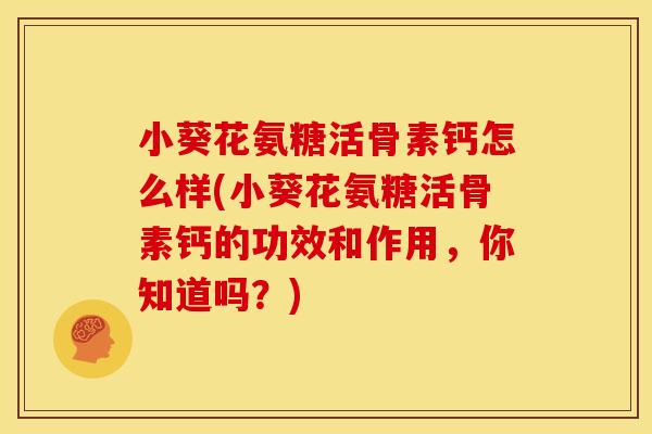 小葵花氨糖活骨素钙怎么样(小葵花氨糖活骨素钙的功效和作用，你知道吗？)