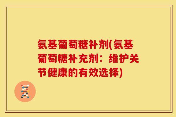 氨基葡萄糖补剂(氨基葡萄糖补充剂：维护关节健康的有效选择)