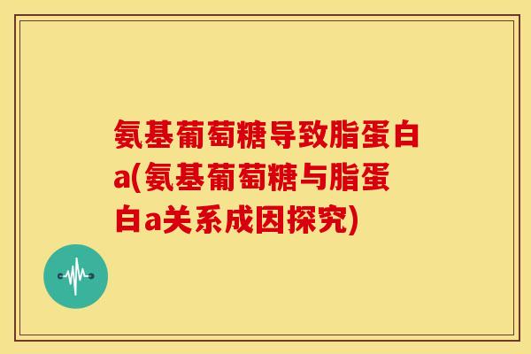 氨基葡萄糖导致脂蛋白a(氨基葡萄糖与脂蛋白a关系成因探究)